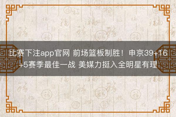 比赛下注app官网 前场篮板制胜！申京39+16+5赛季最佳一战 美媒力挺入全明星有理