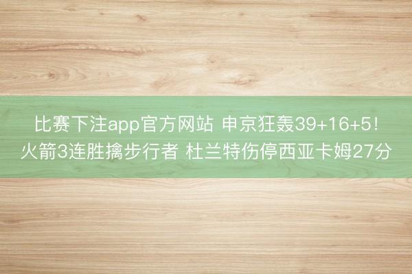 比赛下注app官方网站 申京狂轰39+16+5！火箭3连胜擒步行者 杜兰特伤停西亚卡姆27分