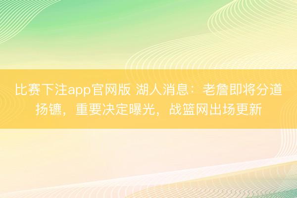 比赛下注app官网版 湖人消息：老詹即将分道扬镳，重要决定曝光，战篮网出场更新