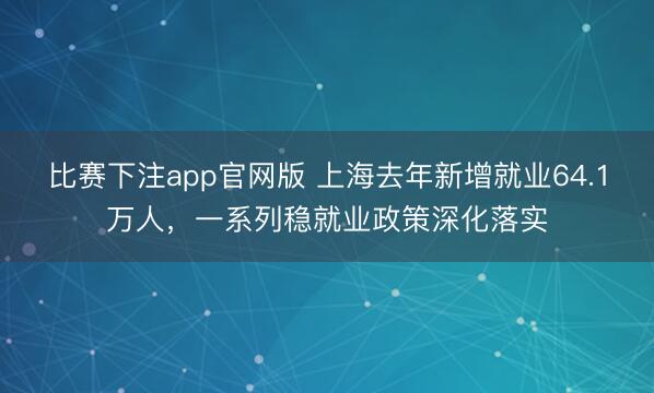 比赛下注app官网版 上海去年新增就业64.1万人，一系列稳就业政策深化落实