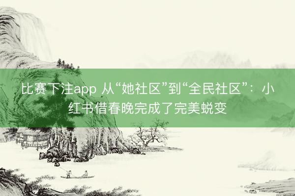 比赛下注app 从“她社区”到“全民社区”：小红书借春晚完成了完美蜕变