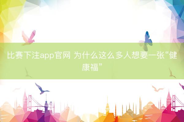 比赛下注app官网 为什么这么多人想要一张“健康福”