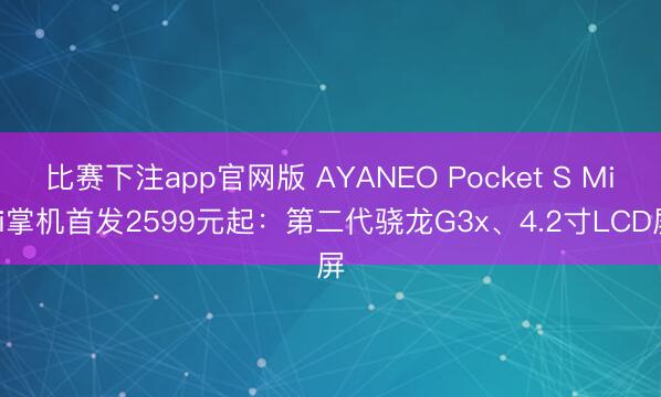 比赛下注app官网版 AYANEO Pocket S Mini掌机首发2599元起：第二代骁龙G3x、4.2寸LCD屏