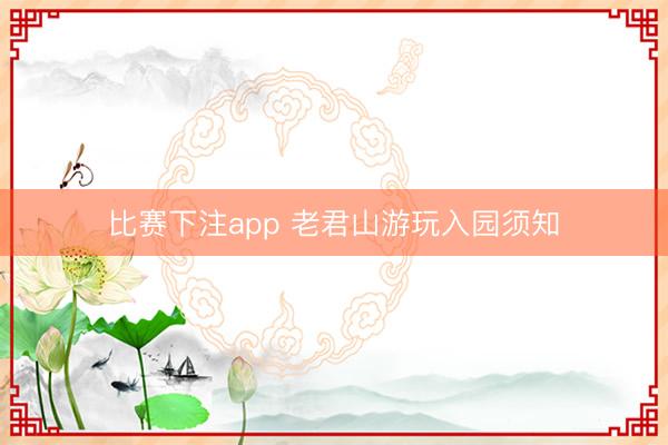 比赛下注app 老君山游玩入园须知