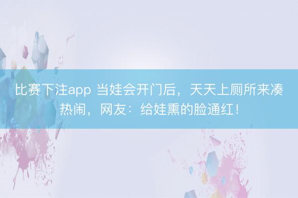 比赛下注app 当娃会开门后，天天上厕所来凑热闹，网友：给娃熏的脸通红！