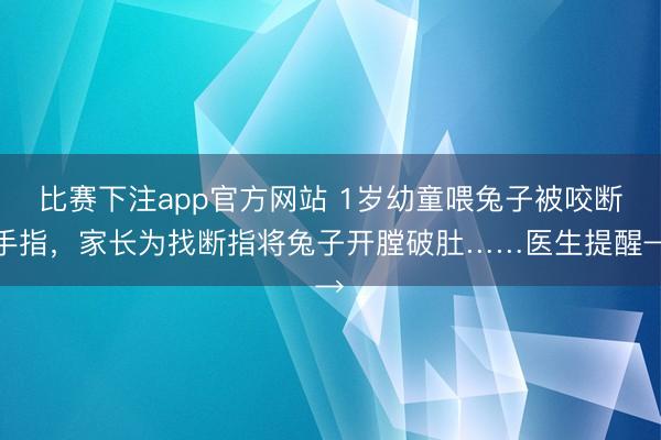 比赛下注app官方网站 1岁幼童喂兔子被咬断手指，家长为找断指将兔子开膛破肚……医生提醒→