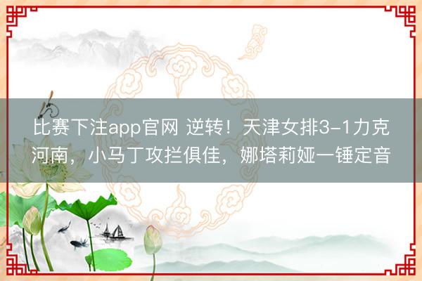 比赛下注app官网 逆转!天津女排3-1力克河南,小马丁攻拦俱佳,娜塔莉娅一锤定音