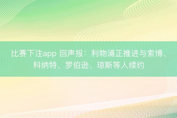 比赛下注app 回声报:利物浦正推进与索博、科纳特、罗伯逊、琼斯等人续约