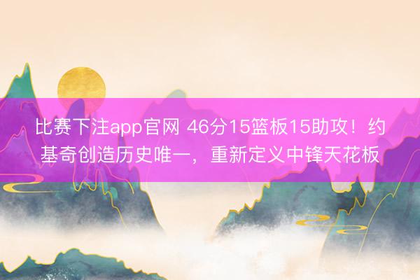 比赛下注app官网 46分15篮板15助攻！约基奇创造历史唯一，重新定义中锋天花板