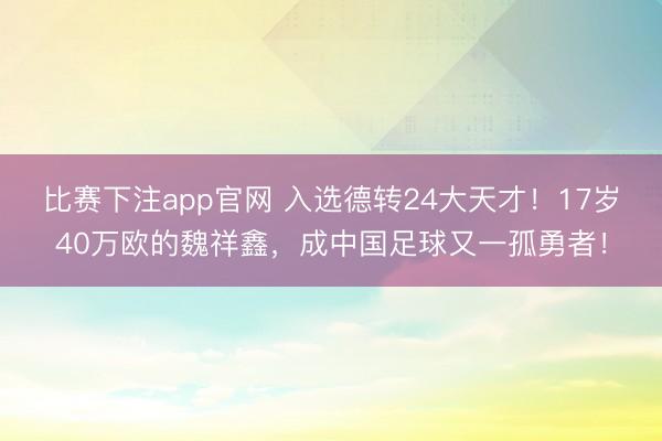 比赛下注app官网 入选德转24大天才！17岁40万欧的魏祥鑫，成中国足球又一孤勇者！