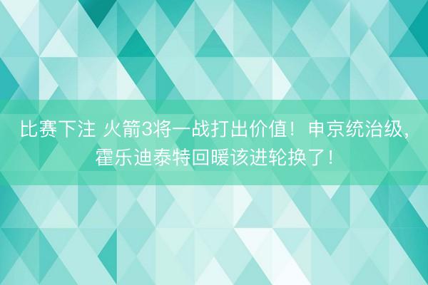 比赛下注 火箭3将一战打出价值！申京统治级，霍乐迪泰特回暖该进轮换了！