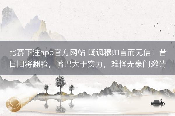 比赛下注app官方网站 嘲讽穆帅言而无信!昔日旧将翻脸,嘴巴大于实力,难怪无豪门邀请