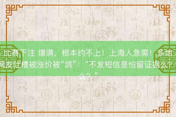 比赛下注 爆满，根本约不上！上海人急需！多地网友吐槽被涨价被“鸽”：“不发短信是怕留证据么？”