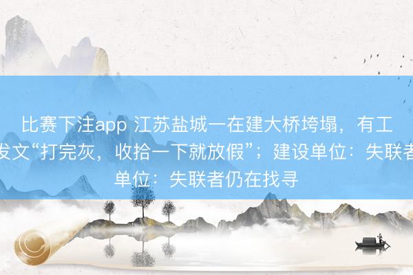 比赛下注app 江苏盐城一在建大桥垮塌，有工人事发前发文“打完灰，收拾一下就放假”；建设单位：失联者仍在找寻