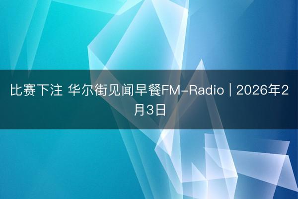 比赛下注 华尔街见闻早餐FM-Radio | 2026年2月3日