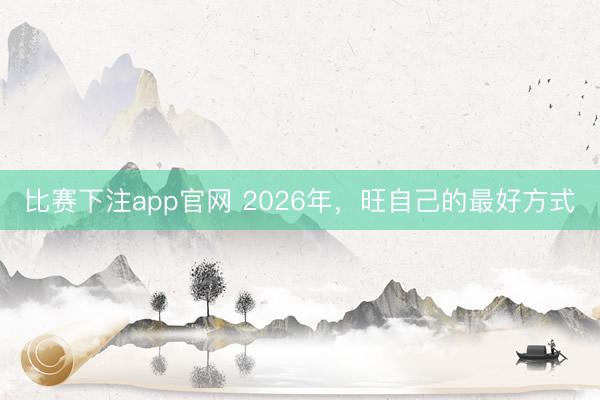 比赛下注app官网 2026年，旺自己的最好方式