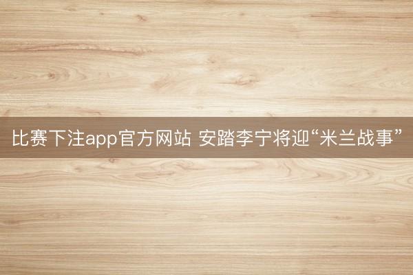 比赛下注app官方网站 安踏李宁将迎“米兰战事”