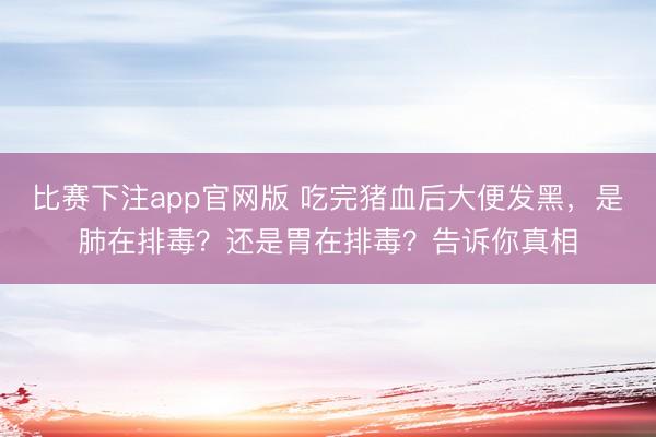 比赛下注app官网版 吃完猪血后大便发黑,是肺在排毒?还是胃在排毒?告诉你真相