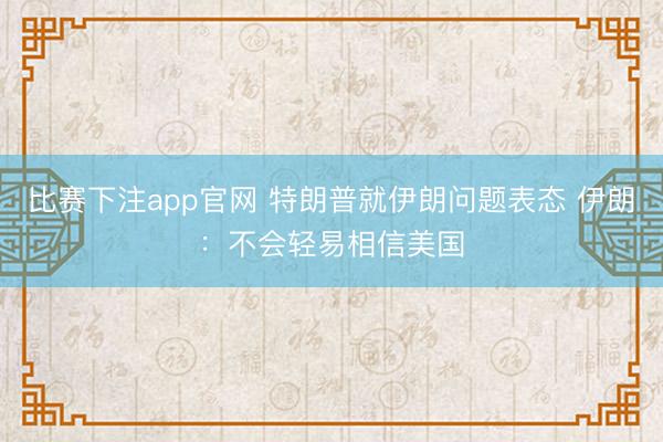 比赛下注app官网 特朗普就伊朗问题表态 伊朗:不会轻易相信美国