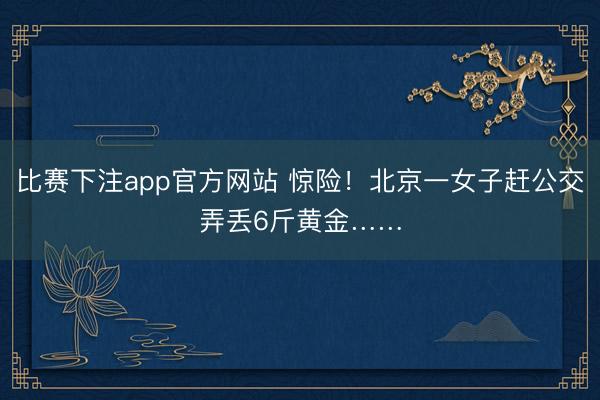 比赛下注app官方网站 惊险！北京一女子赶公交弄丢6斤黄金……