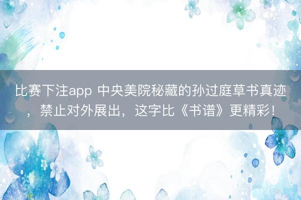 比赛下注app 中央美院秘藏的孙过庭草书真迹，禁止对外展出，这字比《书谱》更精彩！