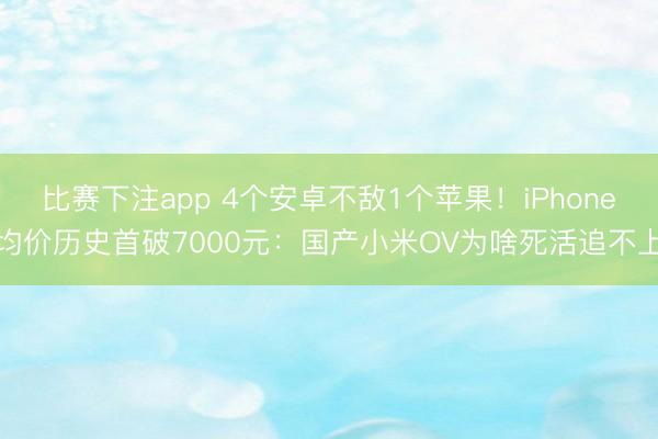 比赛下注app 4个安卓不敌1个苹果！iPhone均价历史首破7000元：国产小米OV为啥死活追不上