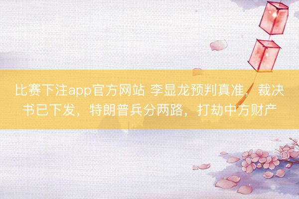 比赛下注app官方网站 李显龙预判真准，裁决书已下发，特朗普兵分两路，打劫中方财产