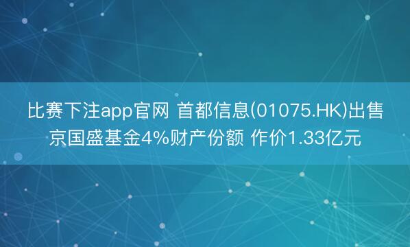 比赛下注app官网 首都信息(01075.HK)出售京国盛基金4%财产份额 作价1.33亿元