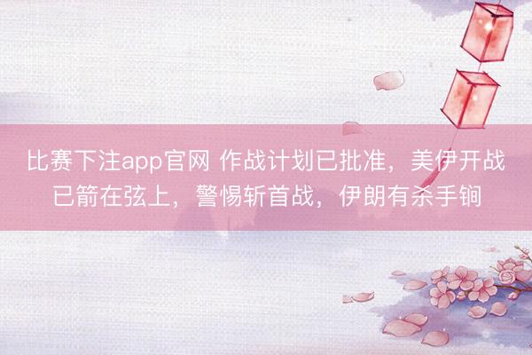 比赛下注app官网 作战计划已批准，美伊开战已箭在弦上，警惕斩首战，伊朗有杀手锏