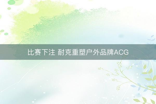 比赛下注 耐克重塑户外品牌ACG