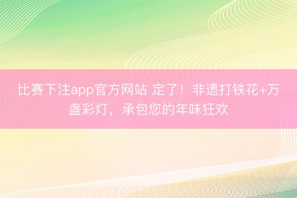 比赛下注app官方网站 定了！非遗打铁花+万盏彩灯，承包您的年味狂欢