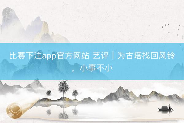 比赛下注app官方网站 艺评|为古塔找回风铃,小事不小
