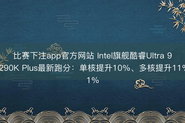 比赛下注app官方网站 Intel旗舰酷睿Ultra 9 290K Plus最新跑分：单核提升10%、多核提升11%