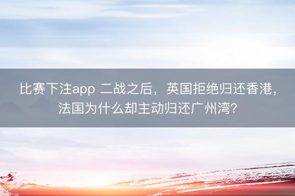 比赛下注app 二战之后，英国拒绝归还香港，法国为什么却主动归还广州湾？