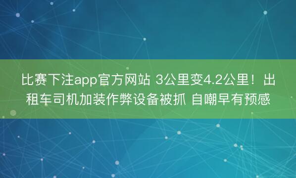比赛下注app官方网站 3公里变4.2公里!出租车司机加装作弊设备被抓 自嘲早有预感