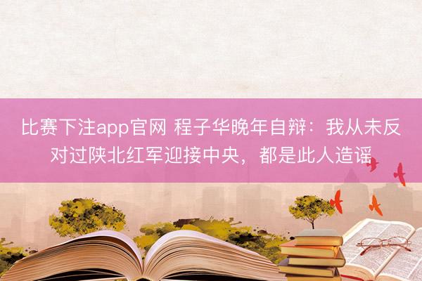 比赛下注app官网 程子华晚年自辩：我从未反对过陕北红军迎接中央，都是此人造谣
