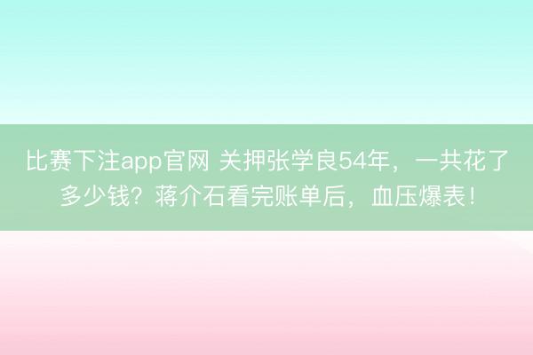 比赛下注app官网 关押张学良54年，一共花了多少钱？蒋介石看完账单后，血压爆表！