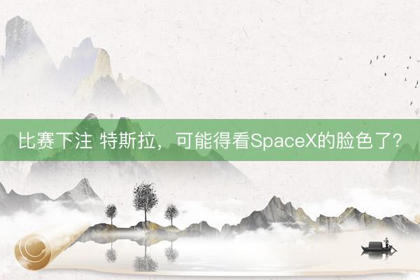 比赛下注 特斯拉，可能得看SpaceX的脸色了？
