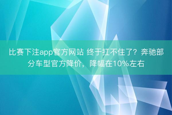 比赛下注app官方网站 终于扛不住了?奔驰部分车型官方降价,降幅在10%左右