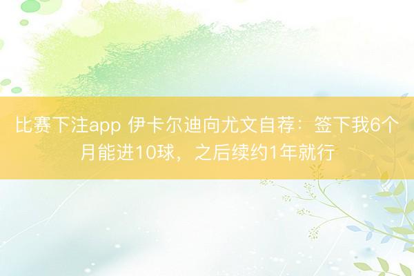 比赛下注app 伊卡尔迪向尤文自荐：签下我6个月能进10球，之后续约1年就行