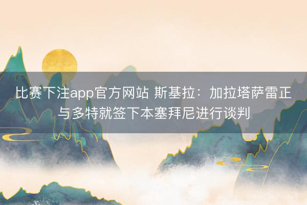 比赛下注app官方网站 斯基拉：加拉塔萨雷正与多特就签下本塞拜尼进行谈判
