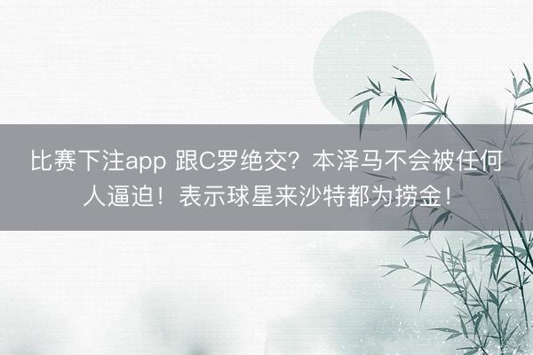 比赛下注app 跟C罗绝交？本泽马不会被任何人逼迫！表示球星来沙特都为捞金！