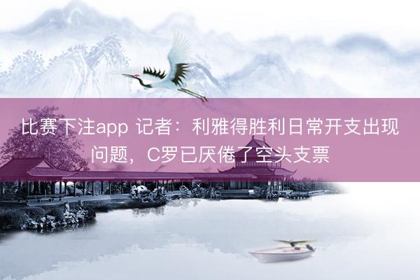 比赛下注app 记者：利雅得胜利日常开支出现问题，C罗已厌倦了空头支票