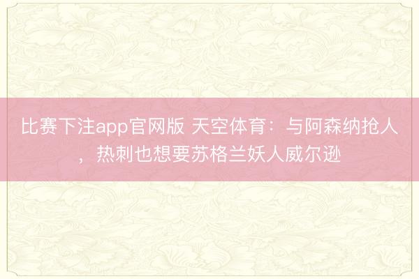 比赛下注app官网版 天空体育：与阿森纳抢人，热刺也想要苏格兰妖人威尔逊