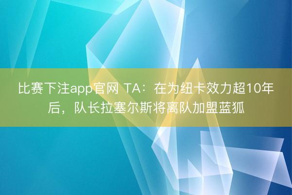 比赛下注app官网 TA：在为纽卡效力超10年后，队长拉塞尔斯将离队加盟蓝狐