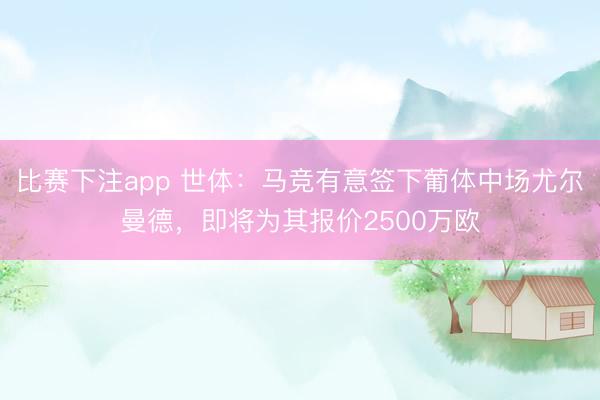 比赛下注app 世体：马竞有意签下葡体中场尤尔曼德，即将为其报价2500万欧