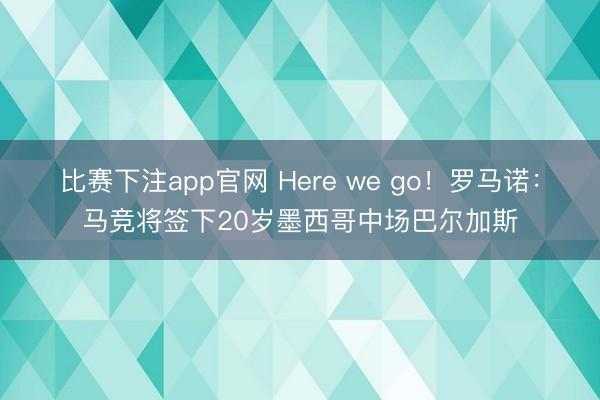 比赛下注app官网 Here we go！罗马诺：马竞将签下20岁墨西哥中场巴尔加斯