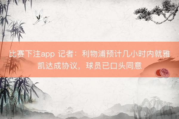 比赛下注app 记者：利物浦预计几小时内就雅凯达成协议，球员已口头同意