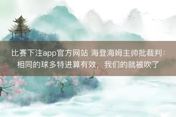 比赛下注app官方网站 海登海姆主帅批裁判:相同的球多特进算有效,我们的就被吹了