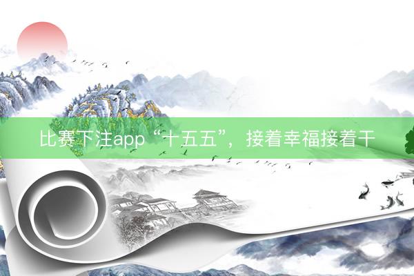 比赛下注app “十五五”，接着幸福接着干